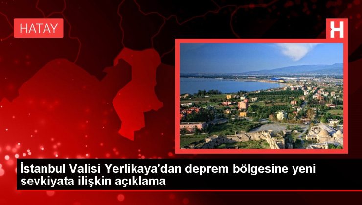 İstanbul Valisi Yerlikaya’dan deprem bölgesine yeni sevkiyata ilişkin açıklama