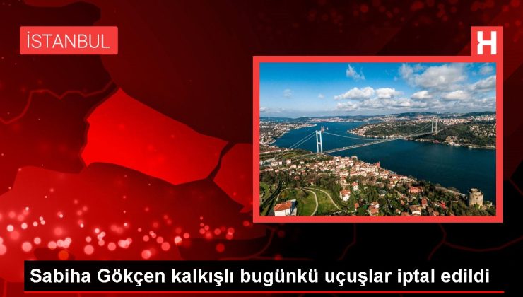 Sabiha Gökçen kalkışlı bugünkü uçuşlar iptal edildi