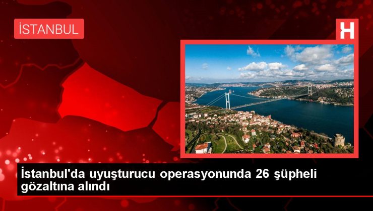 İstanbul’da uyuşturucu operasyonunda 26 şüpheli gözaltına alındı