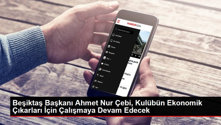 Beşiktaş Başkanı Ahmet Nur Çebi, Kulübün Ekonomik Çıkarları İçin Çalışmaya Devam Edecek