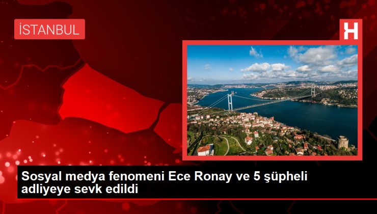 Sosyal medya fenomeni Ece Ronay ve 5 şüpheli adliyeye sevk edildi