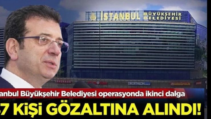 İBB’de İkinci Dalga Operasyon: 47 Gözaltı